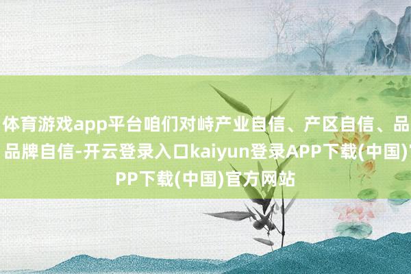 体育游戏app平台咱们对峙产业自信、产区自信、品性自信、品牌自信-开云登录入口kaiyun登录APP下载(中国)官方网站