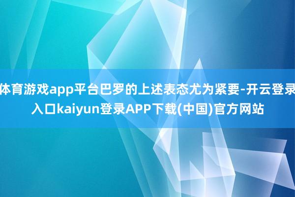 体育游戏app平台巴罗的上述表态尤为紧要-开云登录入口kaiyun登录APP下载(中国)官方网站
