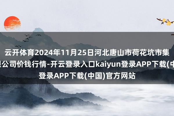 云开体育2024年11月25日河北唐山市荷花坑市集预备责罚有限公司价钱行情-开云登录入口kaiyun登录APP下载(中国)官方网站