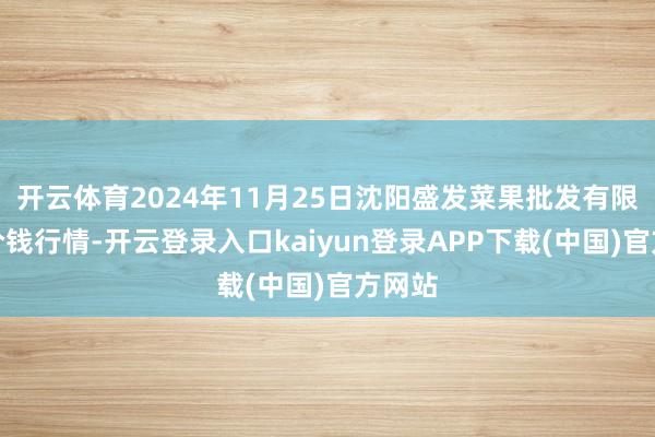 开云体育2024年11月25日沈阳盛发菜果批发有限公司价钱行情-开云登录入口kaiyun登录APP下载(中国)官方网站