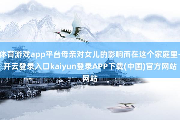 体育游戏app平台母亲对女儿的影响而在这个家庭里-开云登录入口kaiyun登录APP下载(中国)官方网站