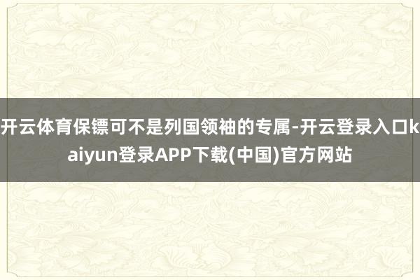 开云体育保镖可不是列国领袖的专属-开云登录入口kaiyun登录APP下载(中国)官方网站