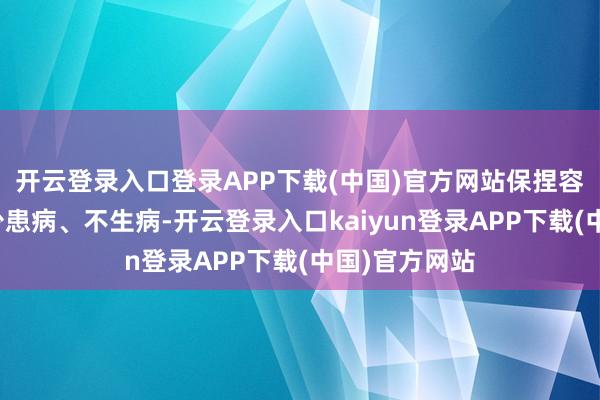 开云登录入口登录APP下载(中国)官方网站保捏容貌快乐能力少患病、不生病-开云登录入口kaiyun登录APP下载(中国)官方网站