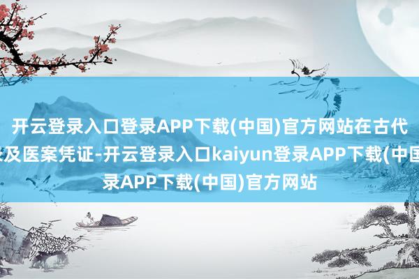 开云登录入口登录APP下载(中国)官方网站在古代有较多纪录及医案凭证-开云登录入口kaiyun登录APP下载(中国)官方网站