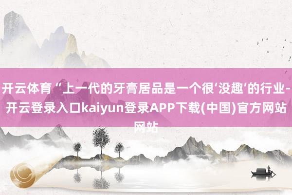 开云体育“上一代的牙膏居品是一个很‘没趣’的行业-开云登录入口kaiyun登录APP下载(中国)官方网站