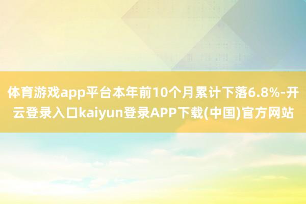 体育游戏app平台本年前10个月累计下落6.8%-开云登录入口kaiyun登录APP下载(中国)官方网站