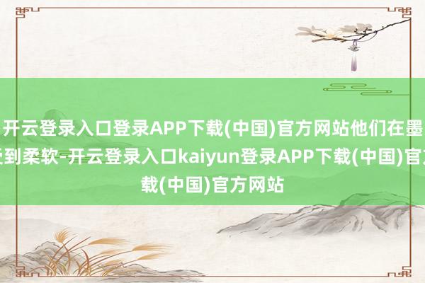 开云登录入口登录APP下载(中国)官方网站他们在墨西哥受到柔软-开云登录入口kaiyun登录APP下载(中国)官方网站
