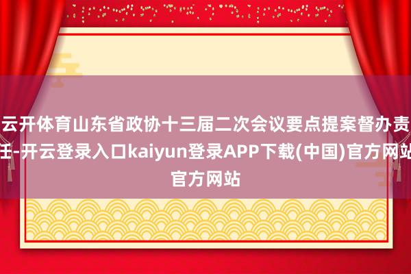 云开体育　　山东省政协十三届二次会议要点提案督办责任-开云登录入口kaiyun登录APP下载(中国)官方网站