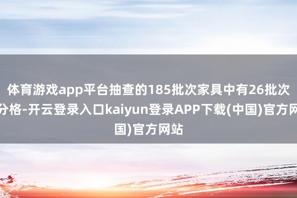 体育游戏app平台抽查的185批次家具中有26批次区分格-开云登录入口kaiyun登录APP下载(中国)官方网站