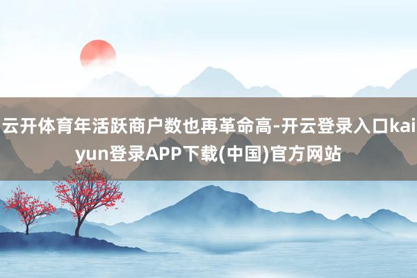 云开体育年活跃商户数也再革命高-开云登录入口kaiyun登录APP下载(中国)官方网站