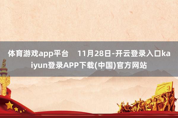 体育游戏app平台    11月28日-开云登录入口kaiyun登录APP下载(中国)官方网站