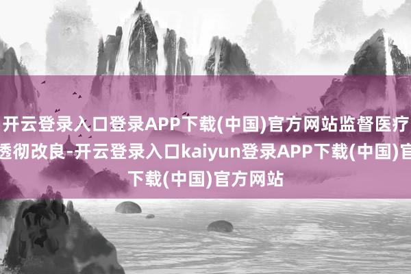 开云登录入口登录APP下载(中国)官方网站监督医疗体系的透彻改良-开云登录入口kaiyun登录APP下载(中国)官方网站