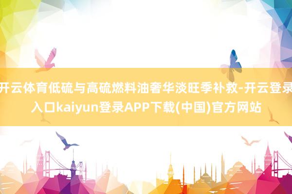 开云体育低硫与高硫燃料油奢华淡旺季补救-开云登录入口kaiyun登录APP下载(中国)官方网站