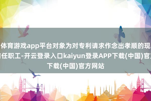 体育游戏app平台对象为对专利请求作念出孝顺的现任和前任职工-开云登录入口kaiyun登录APP下载(中国)官方网站