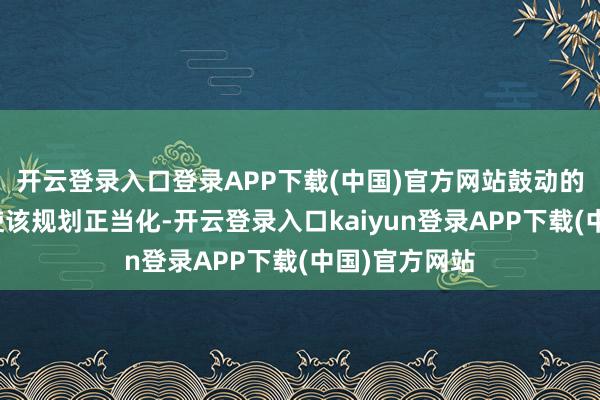 开云登录入口登录APP下载(中国)官方网站鼓动的投票并不可使该规划正当化-开云登录入口kaiyun登录APP下载(中国)官方网站
