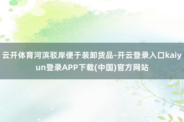 云开体育河滨驳岸便于装卸货品-开云登录入口kaiyun登录APP下载(中国)官方网站