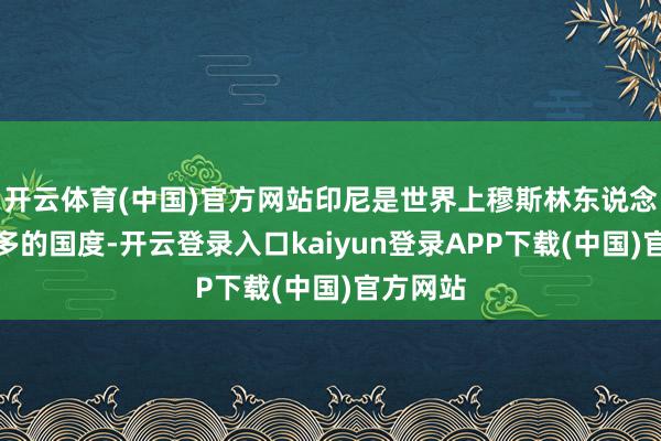 开云体育(中国)官方网站印尼是世界上穆斯林东说念主口最多的国度-开云登录入口kaiyun登录APP下载(中国)官方网站