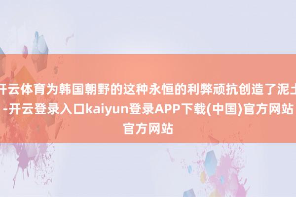 开云体育为韩国朝野的这种永恒的利弊顽抗创造了泥土-开云登录入口kaiyun登录APP下载(中国)官方网站
