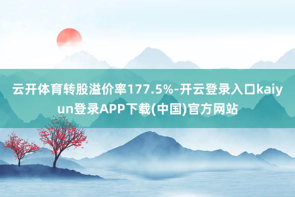 云开体育转股溢价率177.5%-开云登录入口kaiyun登录APP下载(中国)官方网站