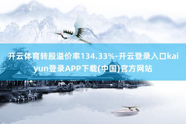 开云体育转股溢价率134.33%-开云登录入口kaiyun登录APP下载(中国)官方网站