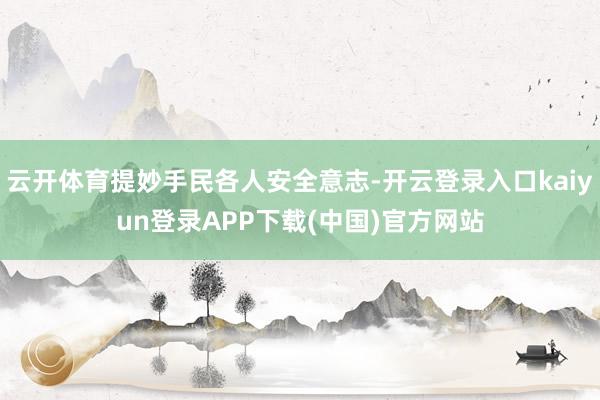 云开体育提妙手民各人安全意志-开云登录入口kaiyun登录APP下载(中国)官方网站