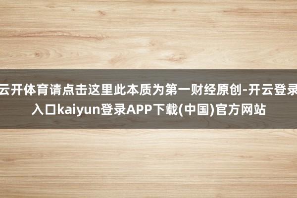 云开体育请点击这里此本质为第一财经原创-开云登录入口kaiyun登录APP下载(中国)官方网站