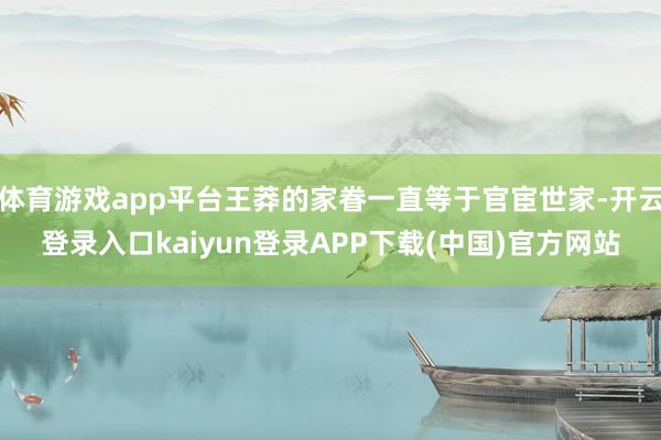 体育游戏app平台王莽的家眷一直等于官宦世家-开云登录入口kaiyun登录APP下载(中国)官方网站