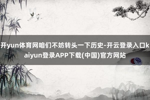 开yun体育网咱们不妨转头一下历史-开云登录入口kaiyun登录APP下载(中国)官方网站