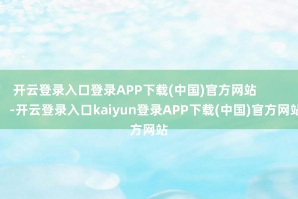 开云登录入口登录APP下载(中国)官方网站            -开云登录入口kaiyun登录APP下载(中国)官方网站
