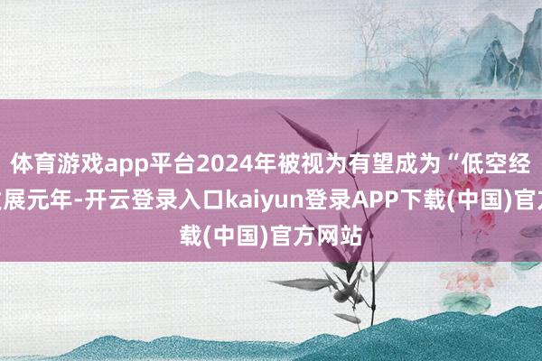 体育游戏app平台2024年被视为有望成为“低空经济”发展元年-开云登录入口kaiyun登录APP下载(中国)官方网站