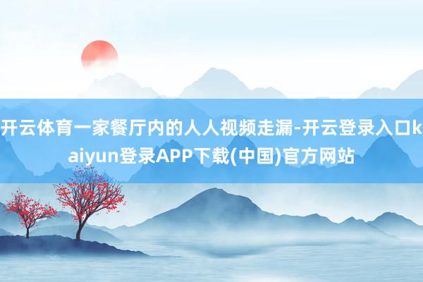 开云体育一家餐厅内的人人视频走漏-开云登录入口kaiyun登录APP下载(中国)官方网站
