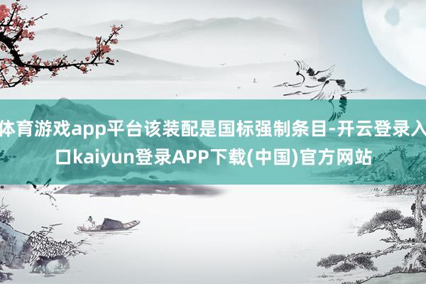 体育游戏app平台该装配是国标强制条目-开云登录入口kaiyun登录APP下载(中国)官方网站