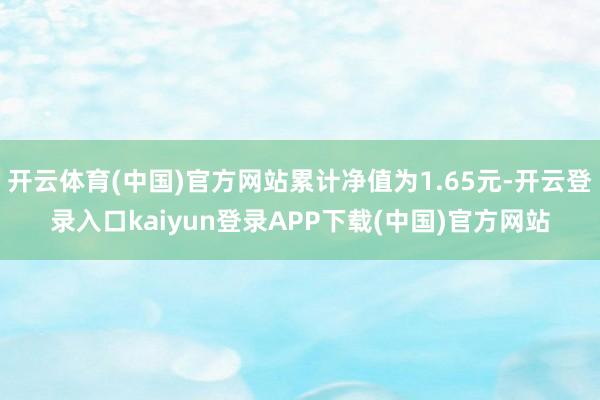 开云体育(中国)官方网站累计净值为1.65元-开云登录入口kaiyun登录APP下载(中国)官方网站