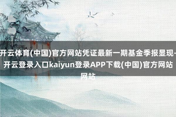 开云体育(中国)官方网站凭证最新一期基金季报显现-开云登录入口kaiyun登录APP下载(中国)官方网站