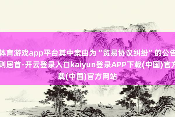 体育游戏app平台其中案由为“贸易协议纠纷”的公告以41则居首-开云登录入口kaiyun登录APP下载(中国)官方网站