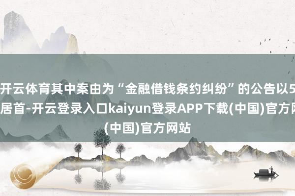 开云体育其中案由为“金融借钱条约纠纷”的公告以58则居首-开云登录入口kaiyun登录APP下载(中国)官方网站