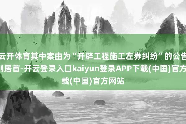 云开体育其中案由为“开辟工程施工左券纠纷”的公告以3则居首-开云登录入口kaiyun登录APP下载(中国)官方网站