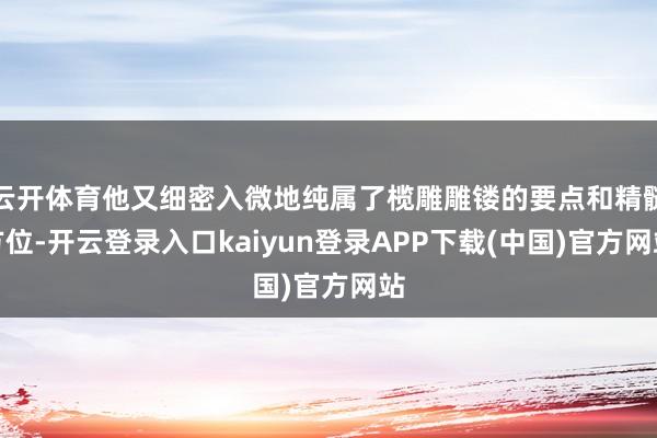 云开体育他又细密入微地纯属了榄雕雕镂的要点和精髓方位-开云登录入口kaiyun登录APP下载(中国)官方网站