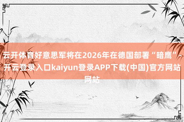 云开体育好意思军将在2026年在德国部署“暗鹰”-开云登录入口kaiyun登录APP下载(中国)官方网站