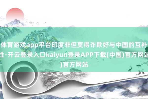 体育游戏app平台印度非但莫得诈欺好与中国的互补性-开云登录入口kaiyun登录APP下载(中国)官方网站