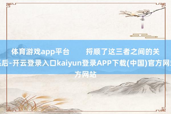 体育游戏app平台        捋顺了这三者之间的关系后-开云登录入口kaiyun登录APP下载(中国)官方网站