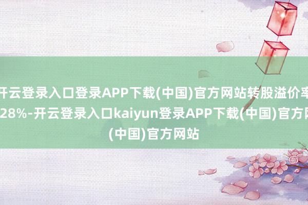 开云登录入口登录APP下载(中国)官方网站转股溢价率28.28%-开云登录入口kaiyun登录APP下载(中国)官方网站
