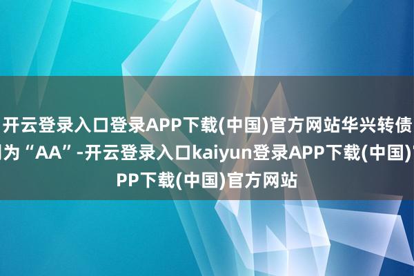 开云登录入口登录APP下载(中国)官方网站华兴转债信用级别为“AA”-开云登录入口kaiyun登录APP下载(中国)官方网站