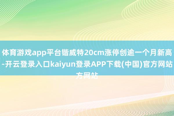 体育游戏app平台锴威特20cm涨停创逾一个月新高-开云登录入口kaiyun登录APP下载(中国)官方网站