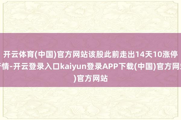 开云体育(中国)官方网站该股此前走出14天10涨停行情-开云登录入口kaiyun登录APP下载(中国)官方网站