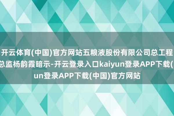 开云体育(中国)官方网站五粮液股份有限公司总工程师、食物安全总监杨韵霞暗示-开云登录入口kaiyun登录APP下载(中国)官方网站