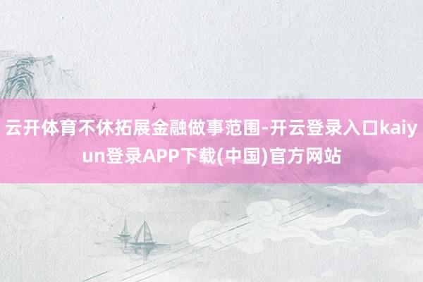 云开体育不休拓展金融做事范围-开云登录入口kaiyun登录APP下载(中国)官方网站