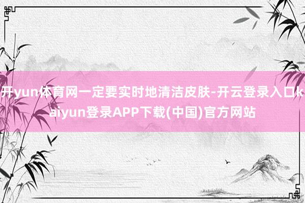 开yun体育网一定要实时地清洁皮肤-开云登录入口kaiyun登录APP下载(中国)官方网站