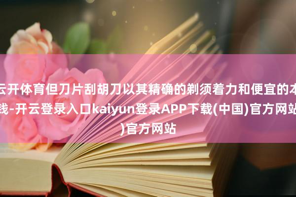 云开体育但刀片刮胡刀以其精确的剃须着力和便宜的本钱-开云登录入口kaiyun登录APP下载(中国)官方网站