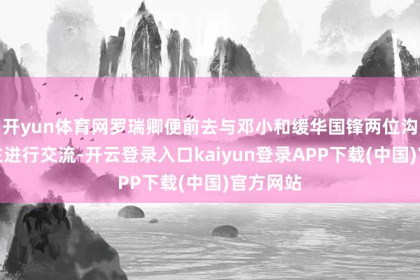 开yun体育网罗瑞卿便前去与邓小和缓华国锋两位沟通东谈主进行交流-开云登录入口kaiyun登录APP下载(中国)官方网站